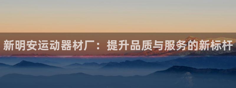 k1体育官网下载注册:新明安运动器材厂:提升品质与服务的新标