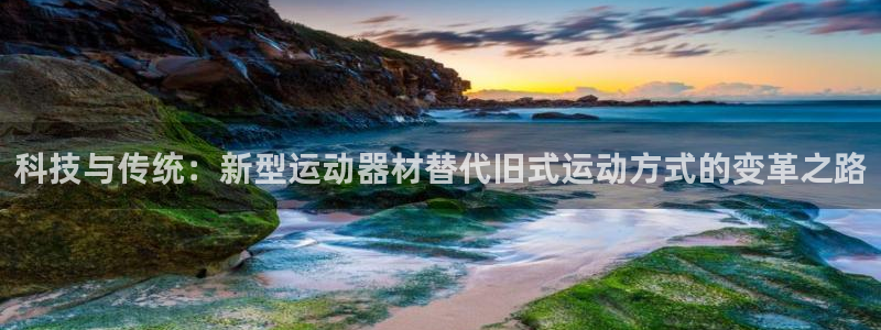 k1体育官网下载联系电话:科技与传统:新型运动器材替代旧式运